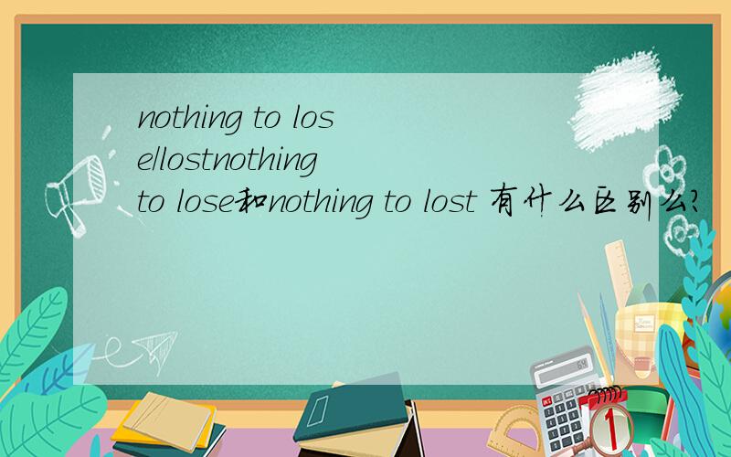 nothing to lose/lostnothing to lose和nothing to lost 有什么区别么?