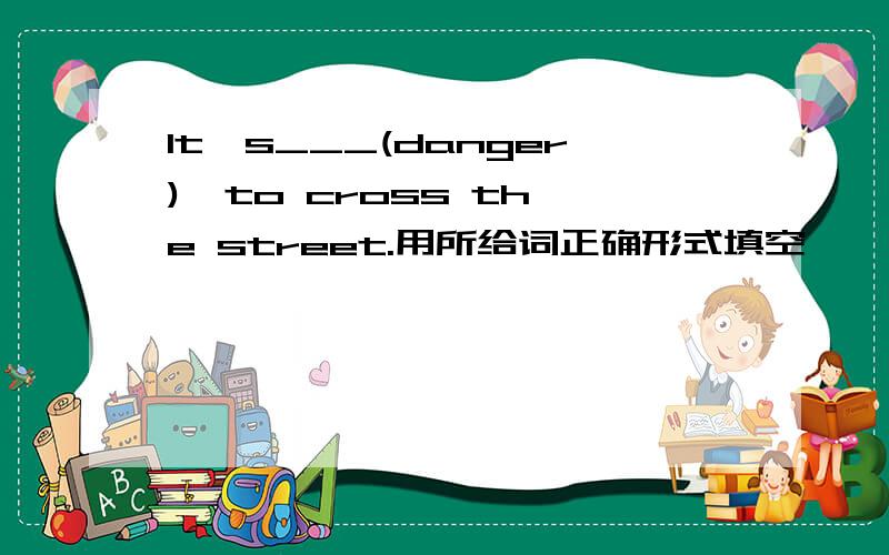 It's___(danger)  to cross the street.用所给词正确形式填空