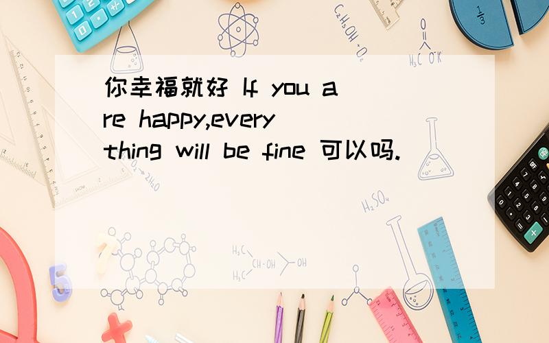 你幸福就好 If you are happy,everything will be fine 可以吗.