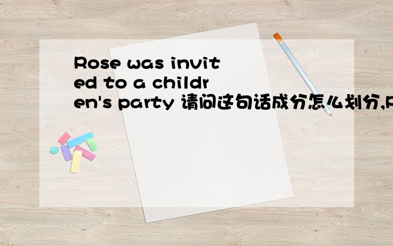 Rose was invited to a children's party 请问这句话成分怎么划分,Rose 主语 was invited 谓词短语 to a children's party 目的状语从句 这样划分对吗?被动语态中主语Rose是was invited 动作的承受者可不可以理解为R