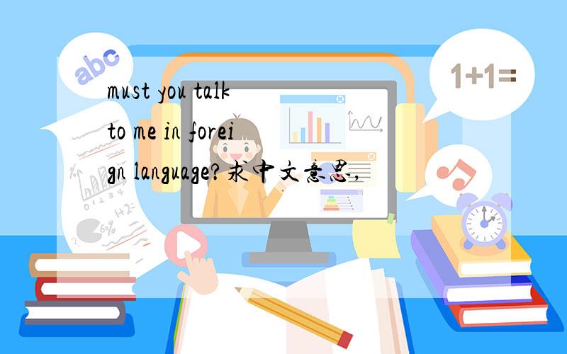 must you talk to me in foreign language?求中文意思,