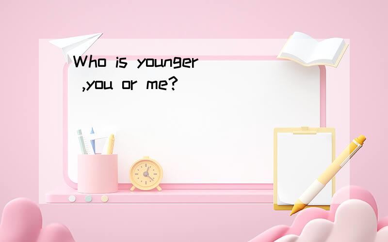 Who is younger ,you or me?