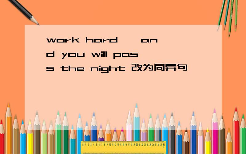 work hard , and you will pass the night 改为同异句