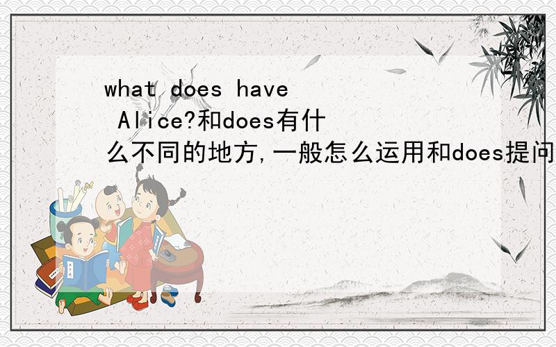 what does have Alice?和does有什么不同的地方,一般怎么运用和does提问（例如：Does he）有什么不同的地方，一般怎么运用