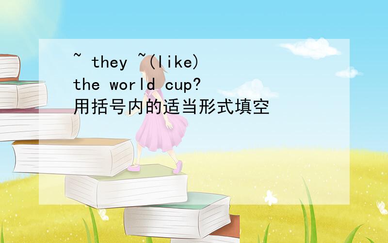 ~ they ~(like)the world cup?用括号内的适当形式填空