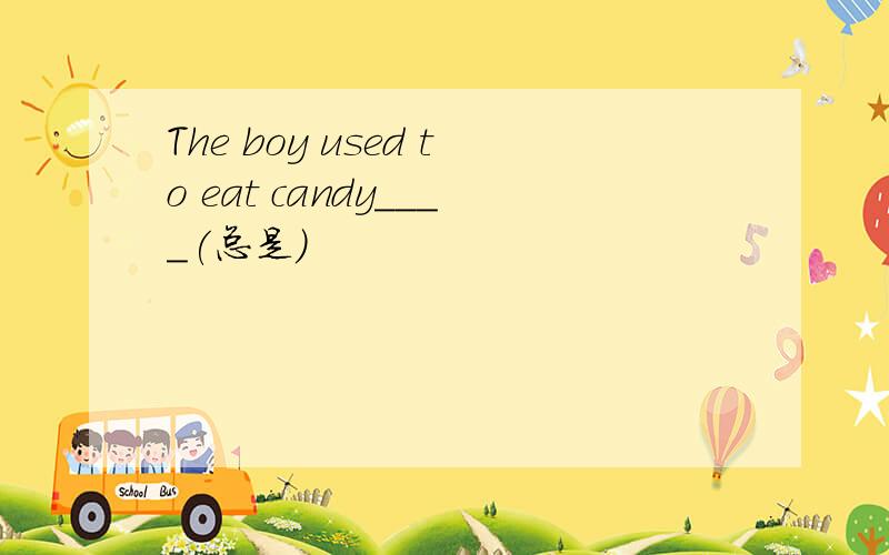 The boy used to eat candy____(总是）