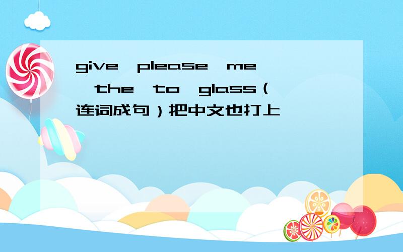 give,please,me,the,to,glass（连词成句）把中文也打上