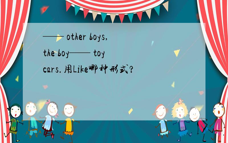 —— other boys,the boy—— toy cars.用Like哪种形式?