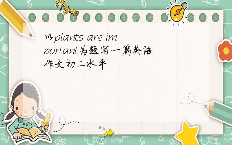 以plants are important为题写一篇英语作文初二水平
