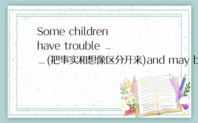 Some children have trouble __(把事实和想像区分开来)and may believe that such things actually exist