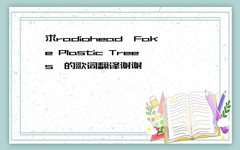 求radiohead《Fake Plastic Trees》的歌词翻译谢谢