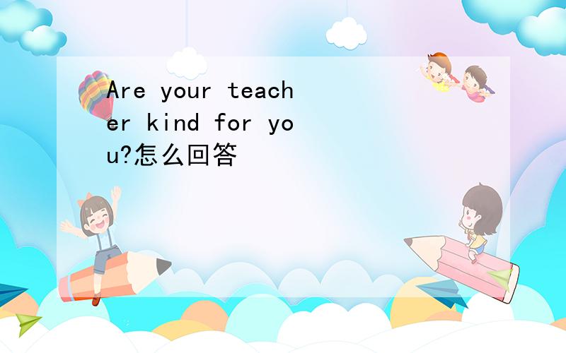 Are your teacher kind for you?怎么回答