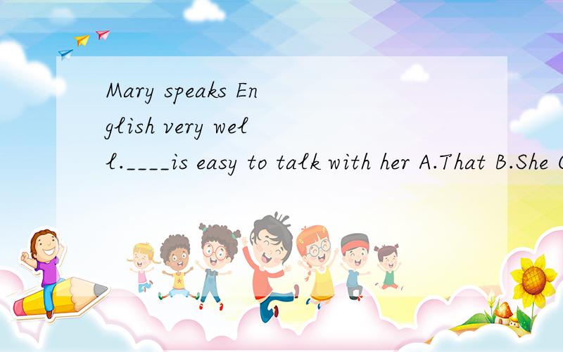Mary speaks English very well.____is easy to talk with her A.That B.She C.It D.There