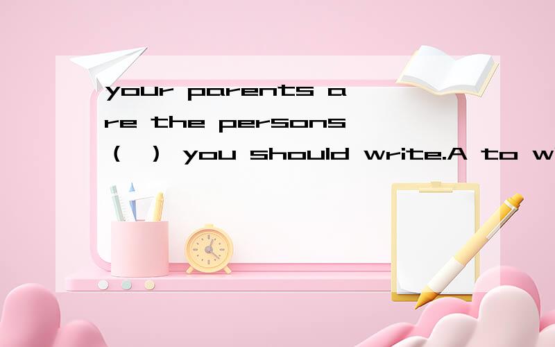 your parents are the persons（ ） you should write.A to whom B that C whom D who 这里各个选项详解