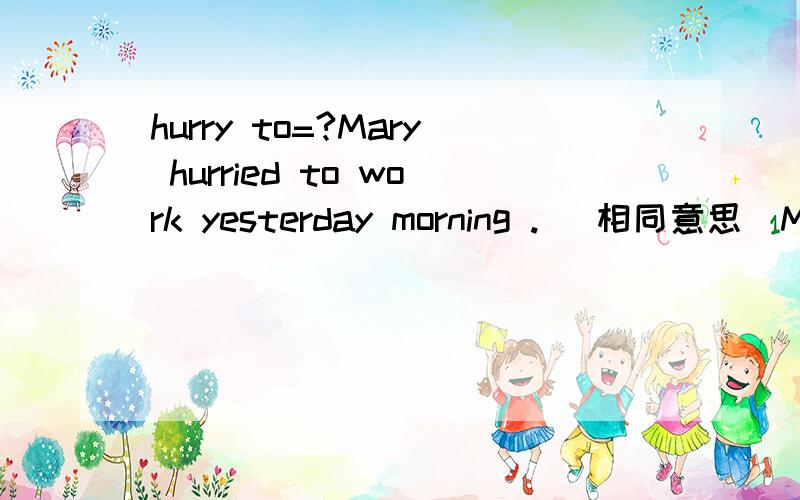 hurry to=?Mary hurried to work yesterday morning . (相同意思)Maty (     ) to work (     ) a (     ) yesterday morning .