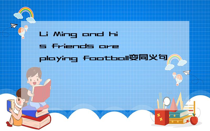 Li Ming and his friends are playing football变同义句