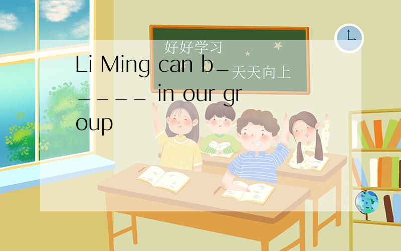 Li Ming can b_____ in our group