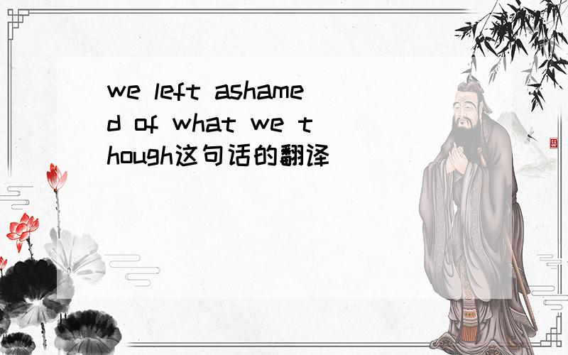 we left ashamed of what we though这句话的翻译