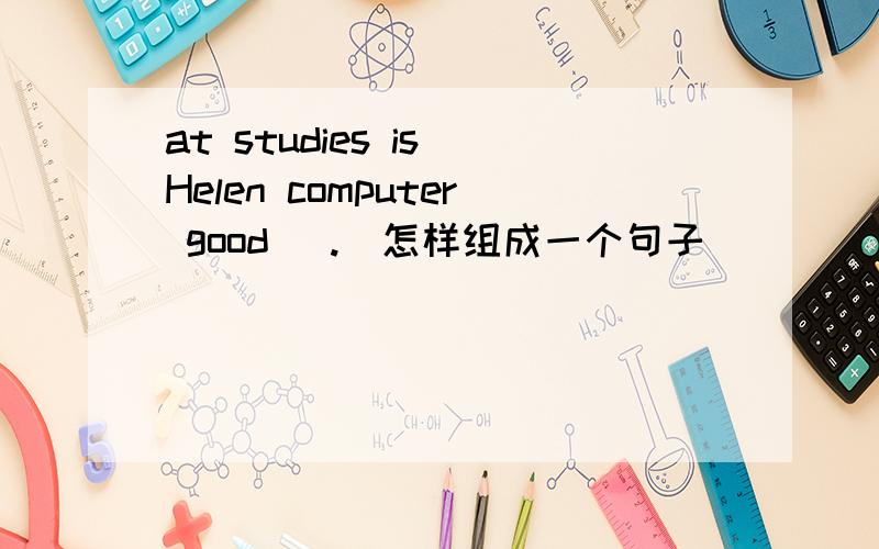 at studies is Helen computer good (.)怎样组成一个句子