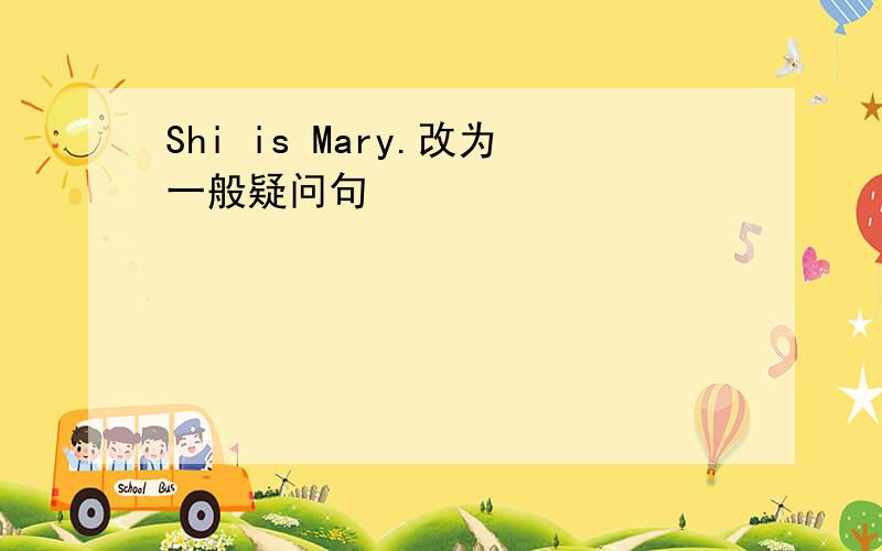 Shi is Mary.改为一般疑问句