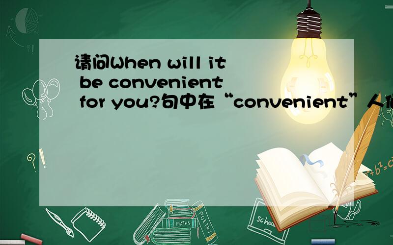 请问When will it be convenient for you?句中在“convenient”人何要加“be ”不好意思打错了请问When will it be convenient for you?句中在“convenient”之前为何要加“be ”谁还能详细点：“will”在句中的作用