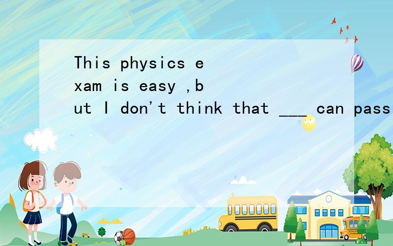 This physics exam is easy ,but I don't think that ___ can pass it .This physics exam is easy ,but I don't think that ___ can pass it .A.everybody B.somebody C.none D.nobody