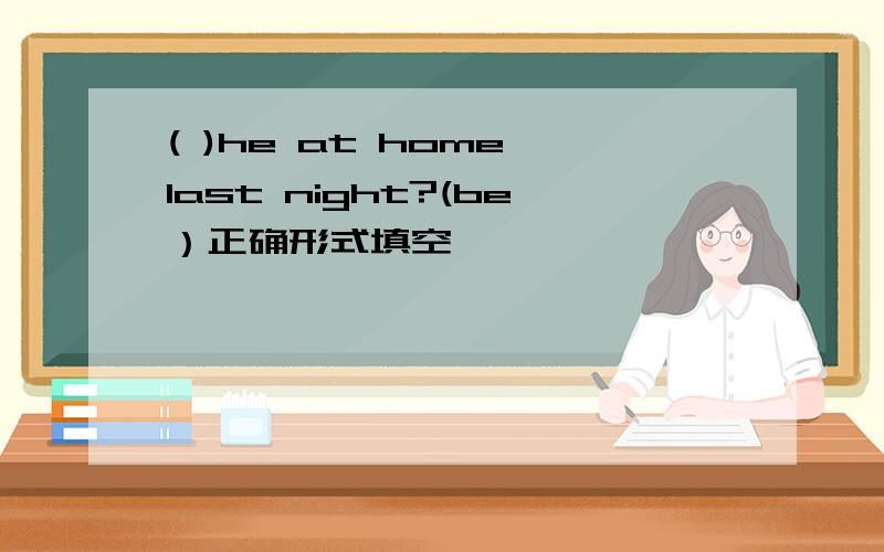 ( )he at home last night?(be）正确形式填空