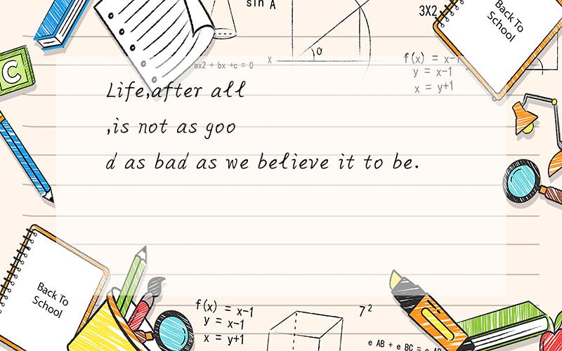 Life,after all,is not as good as bad as we believe it to be.