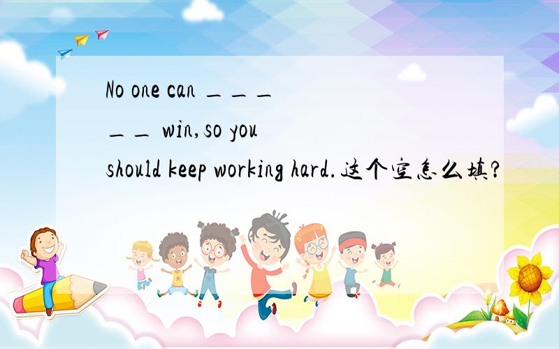 No one can _____ win,so you should keep working hard.这个空怎么填?
