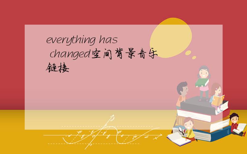 everything has changed空间背景音乐链接