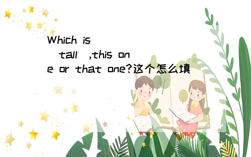 Which is _____(tall),this one or that one?这个怎么填