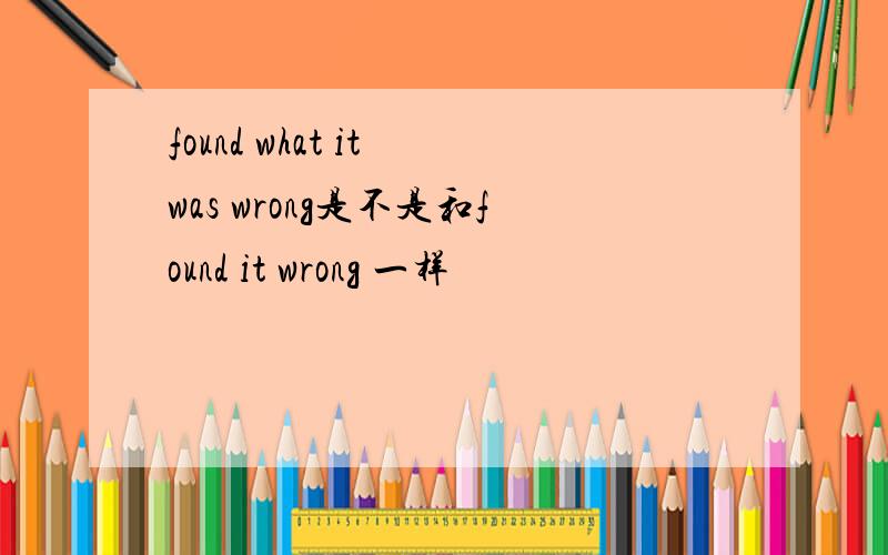 found what it was wrong是不是和found it wrong 一样