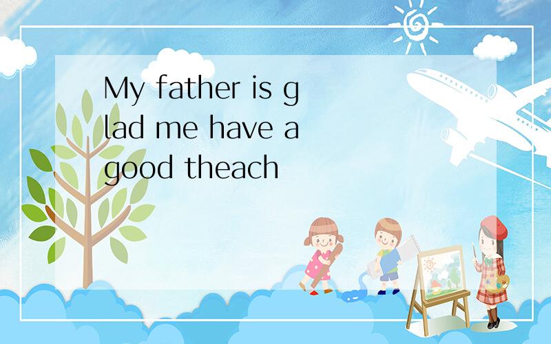 My father is glad me have a good theach