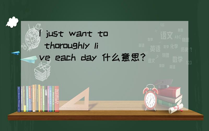 I just want to thoroughly live each day 什么意思?