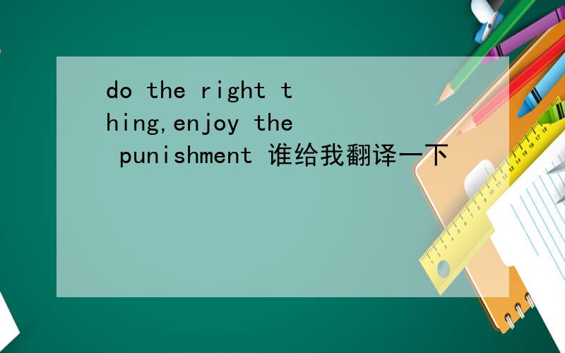 do the right thing,enjoy the punishment 谁给我翻译一下
