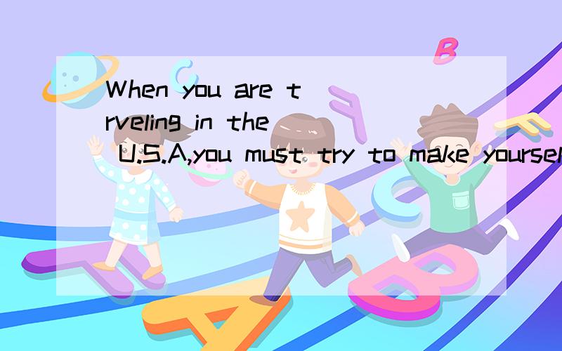 When you are trveling in the U.S.A,you must try to make yourself _______.