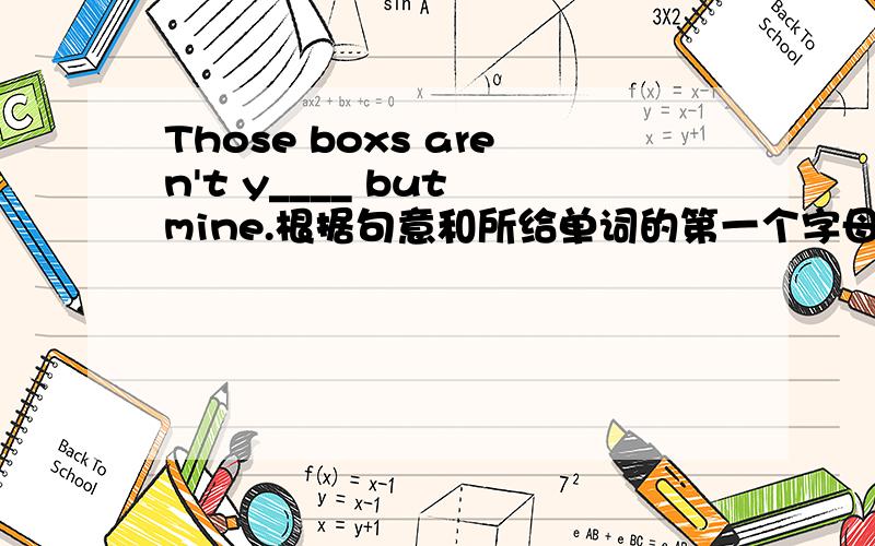 Those boxs aren't y____ but mine.根据句意和所给单词的第一个字母写出单词.