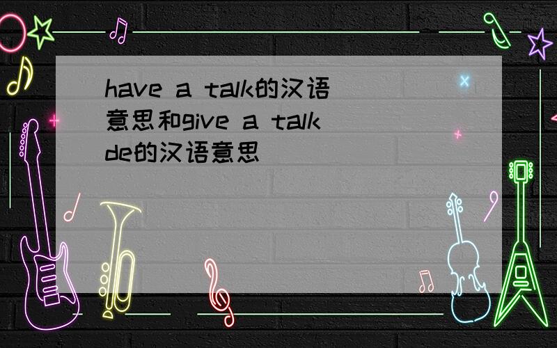 have a talk的汉语意思和give a talkde的汉语意思