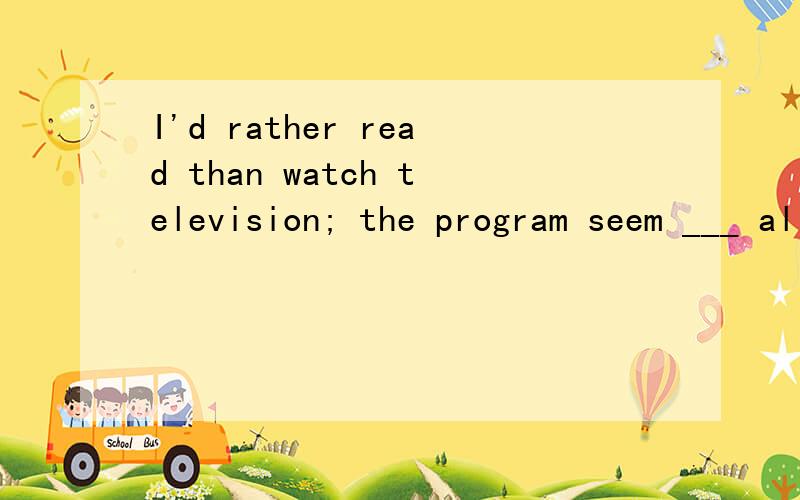 I'd rather read than watch television; the program seem ___ all the time A.to get worse B.getting worse C.to have got worse D.to be getting worse 请问选那个?为什么?