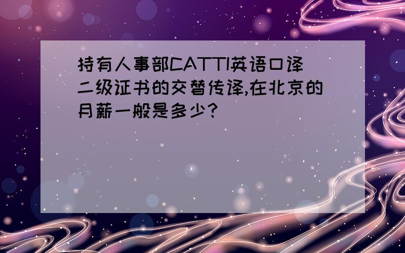 持有人事部CATTI英语口译二级证书的交替传译,在北京的月薪一般是多少?