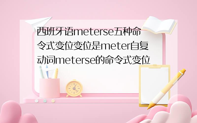 西班牙语meterse五种命令式变位变位是meter自复动词meterse的命令式变位
