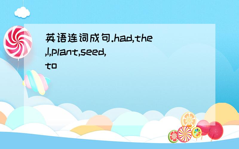 英语连词成句.had,the,I,plant,seed,to