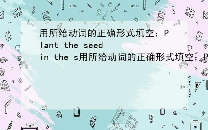用所给动词的正确形式填空：Plant the seed in the s用所给动词的正确形式填空：Plant the seed in the soil and ______（add）water often