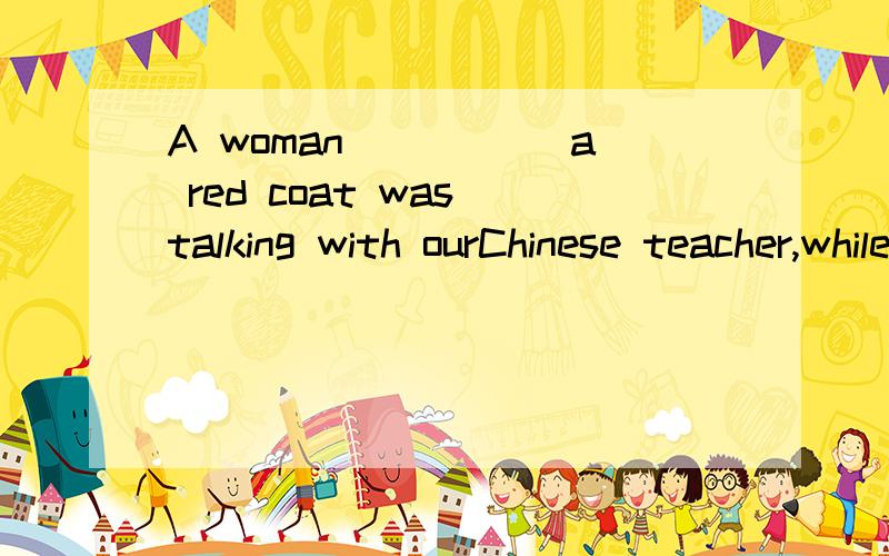 A woman _____a red coat was talking with ourChinese teacher,while the teacher was nodding ____a silm on her face.Ain;in B with;with C with;in D in;with