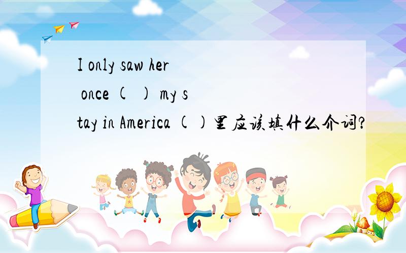 I only saw her once ( ) my stay in America ()里应该填什么介词?