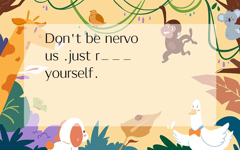 Don't be nervous .just r___ yourself.