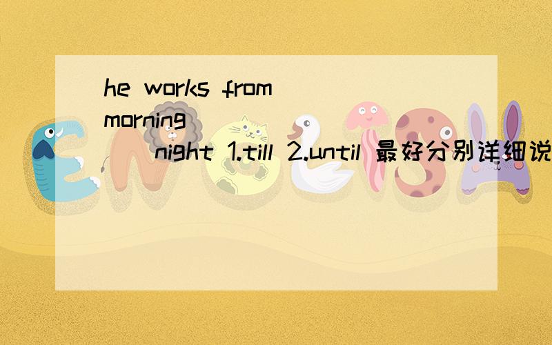he works from morning_________night 1.till 2.until 最好分别详细说明为什么 谢