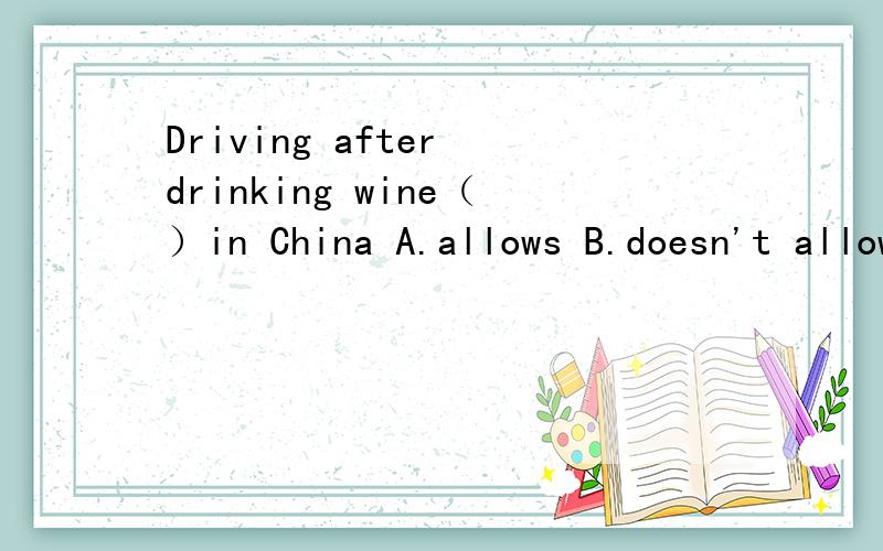 Driving after drinking wine（）in China A.allows B.doesn't allow C.is allowed D.isn't allowed
