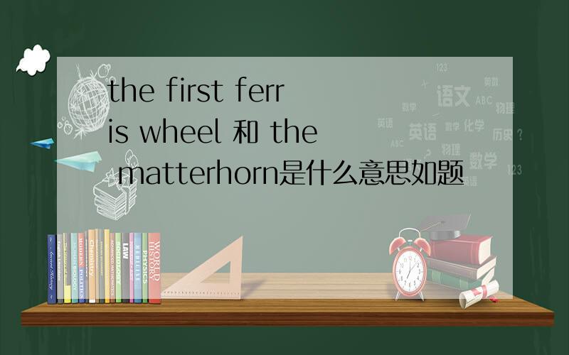 the first ferris wheel 和 the matterhorn是什么意思如题
