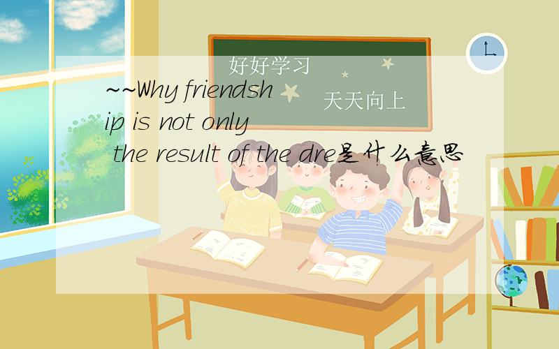 ~~Why friendship is not only the result of the dre是什么意思